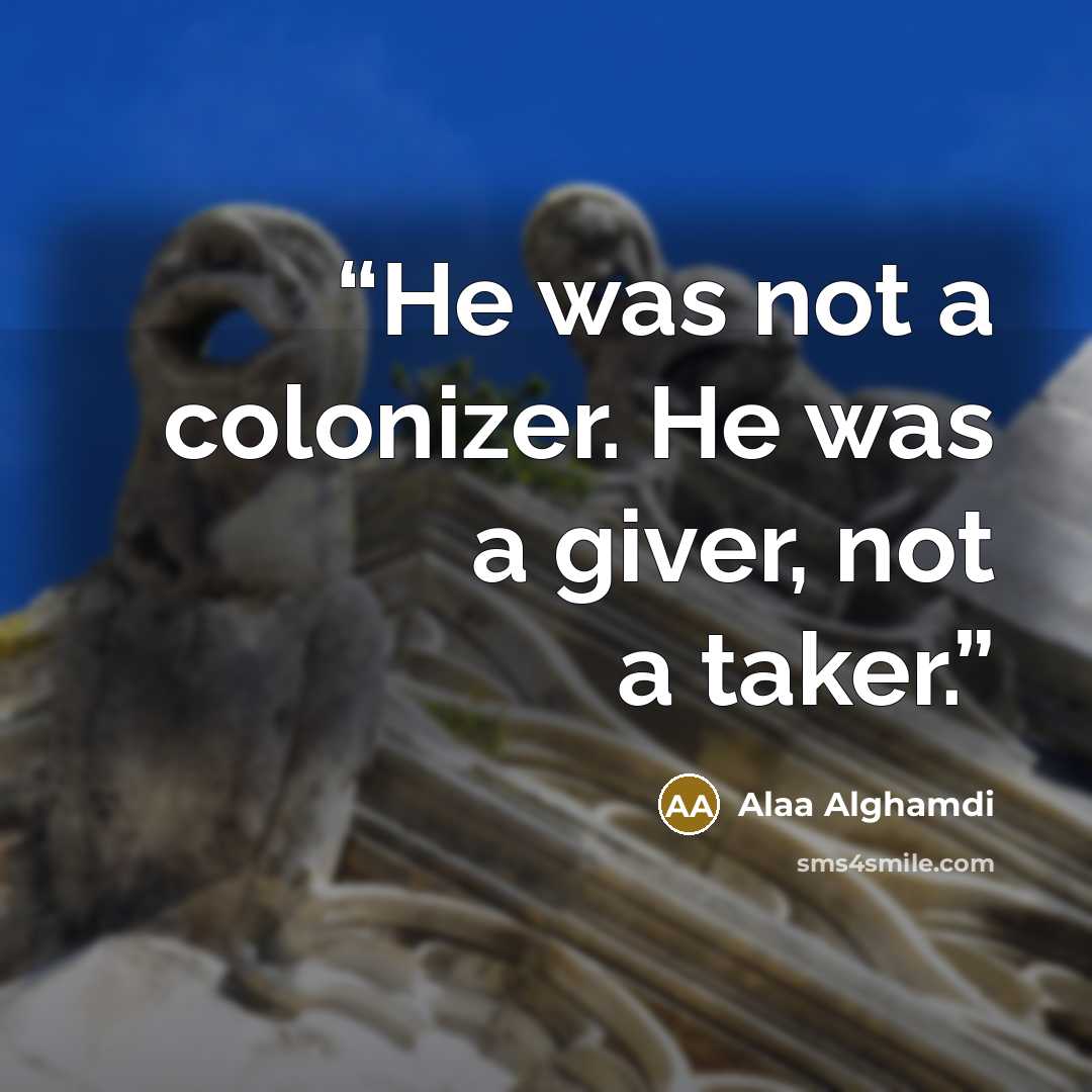 “He was not a colonizer. He was a giver, not a taker.” quote by Alaa Alghamdi