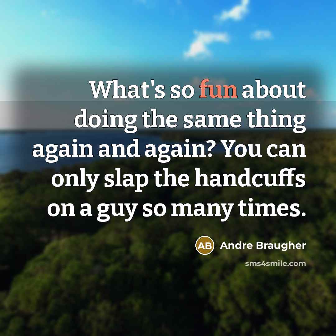 “What's so fun about doing the same thing again and again? You can only slap the handcuffs on a guy so many times.” quote by Andre Braugher