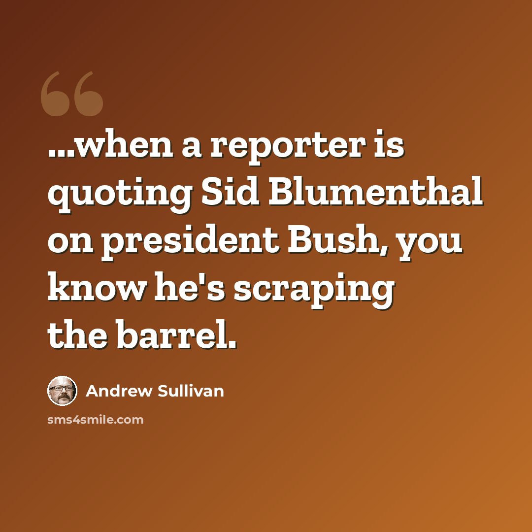 “...when a reporter is quoting Sid Blumenthal on president Bush, you know he's scraping the barrel.” quote by Andrew Sullivan