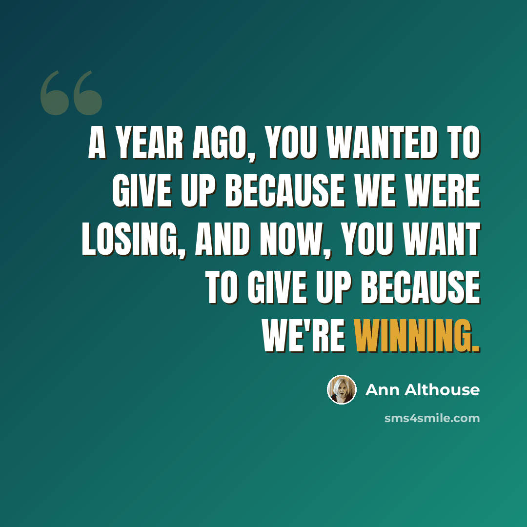 “A year ago, you wanted to give up because we were losing, and now, you want to give up because we're winning.” quote by Ann Althouse