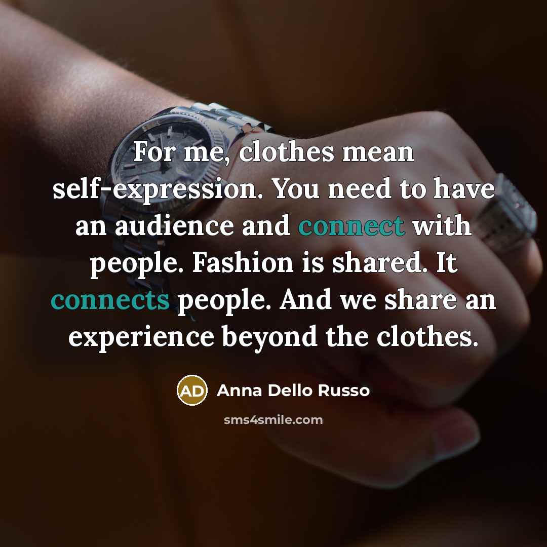 “For me, clothes mean self-expression. You need to have an audience and connect with people. Fashion is shared. It connects people. And we share an experience beyond the clothes.” quote by Anna Dello Russo