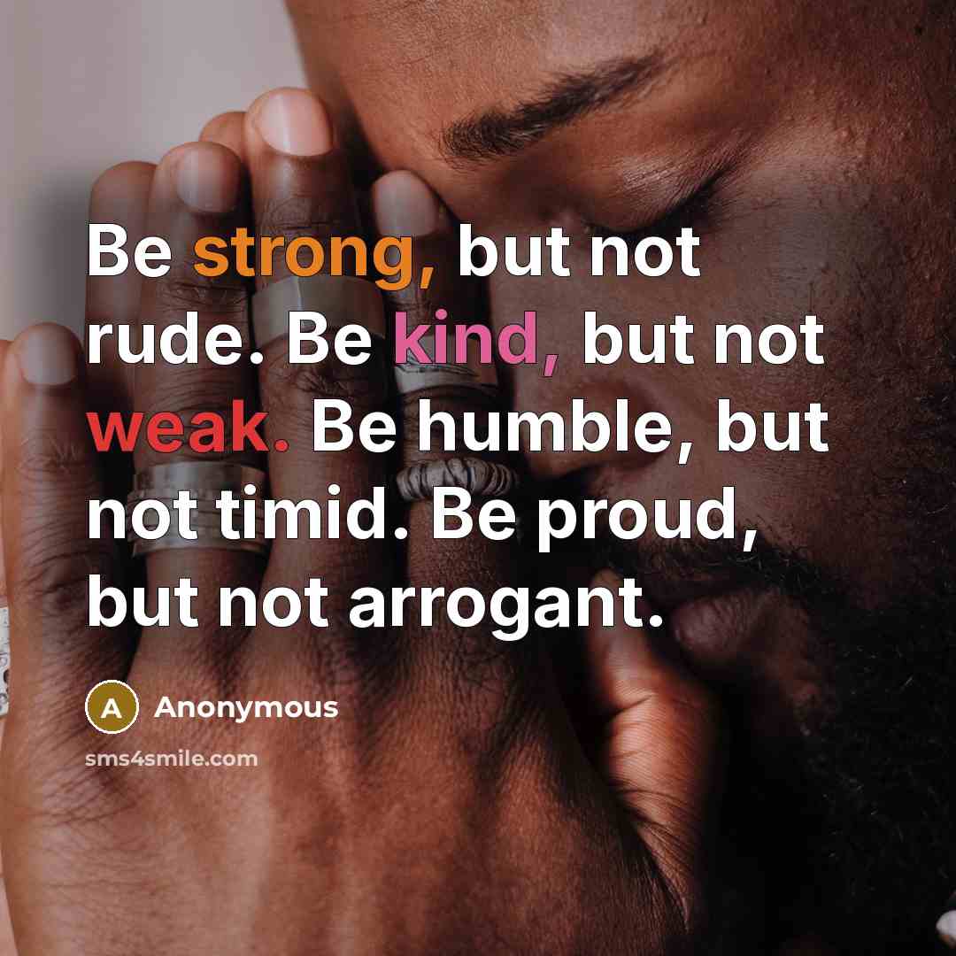 “Be strong, but not rude. Be kind, but not weak. Be humble, but not timid. Be proud, but not arrogant.” quote by Anonymous