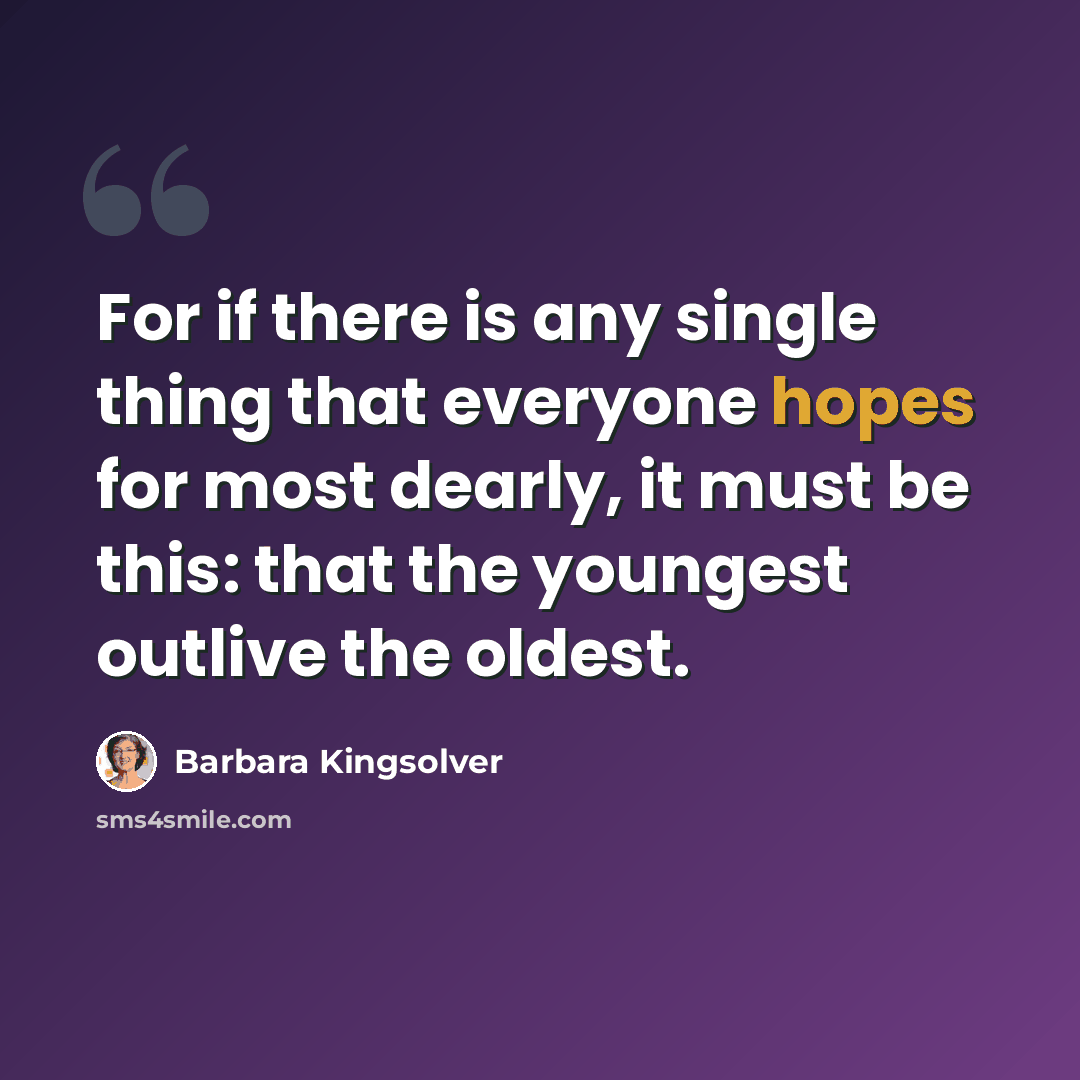 “For if there is any single thing that everyone hopes for most dearly, it must be this: that the youngest outlive the oldest.” quote by Barbara Kingsolver