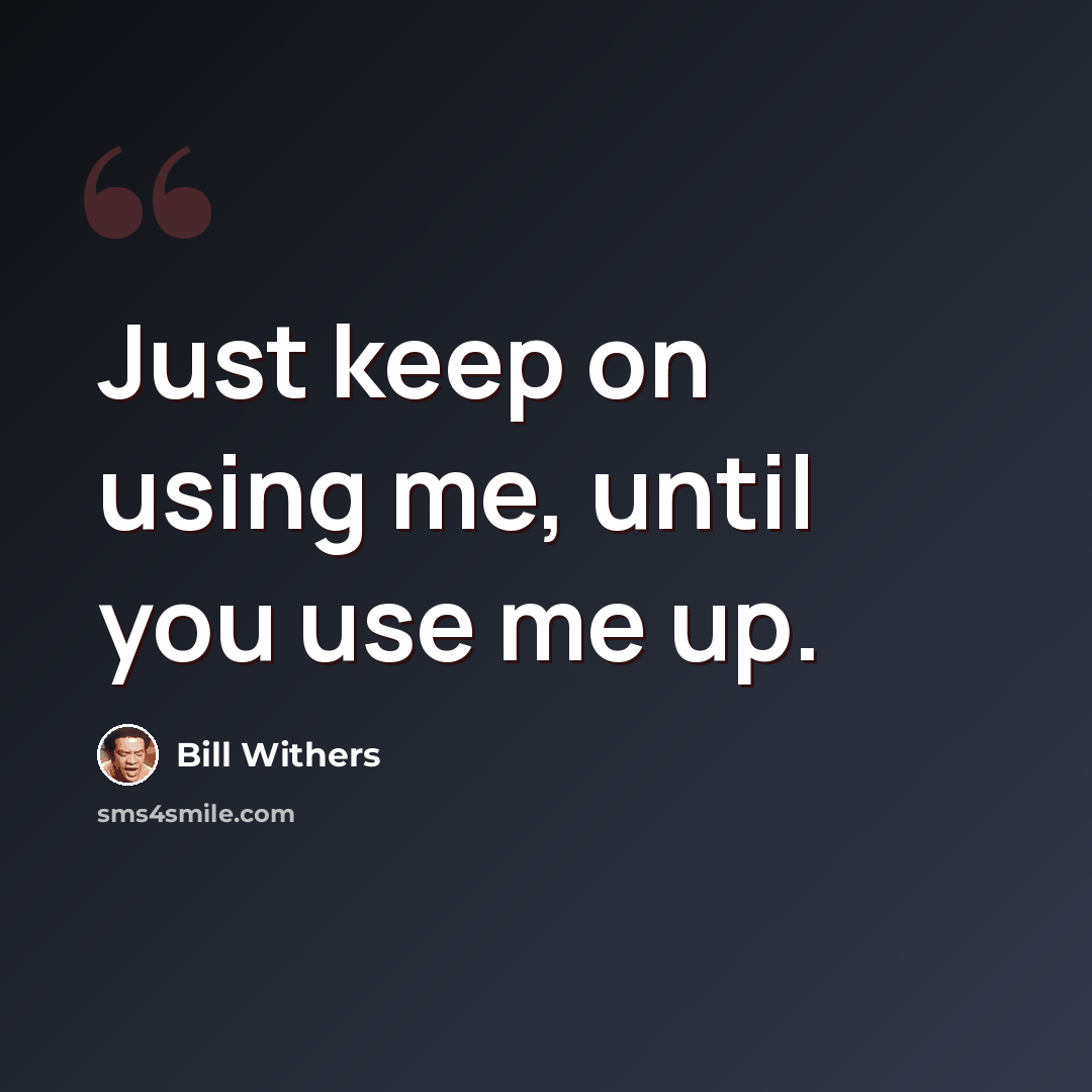 “Just keep on using me, until you use me up.” quote by Bill Withers