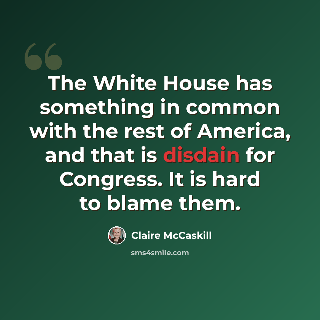 “The White House has something in common with the rest of America, and that is disdain for Congress. It is hard to blame them.” quote by Claire McCaskill