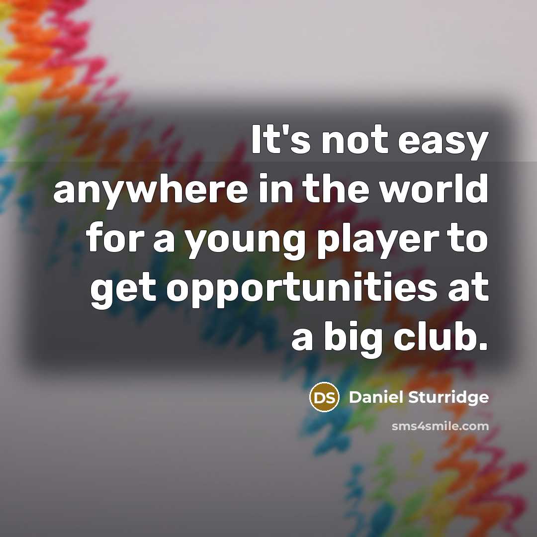 “It's not easy anywhere in the world for a young player to get opportunities at a big club.” quote by Daniel Sturridge
