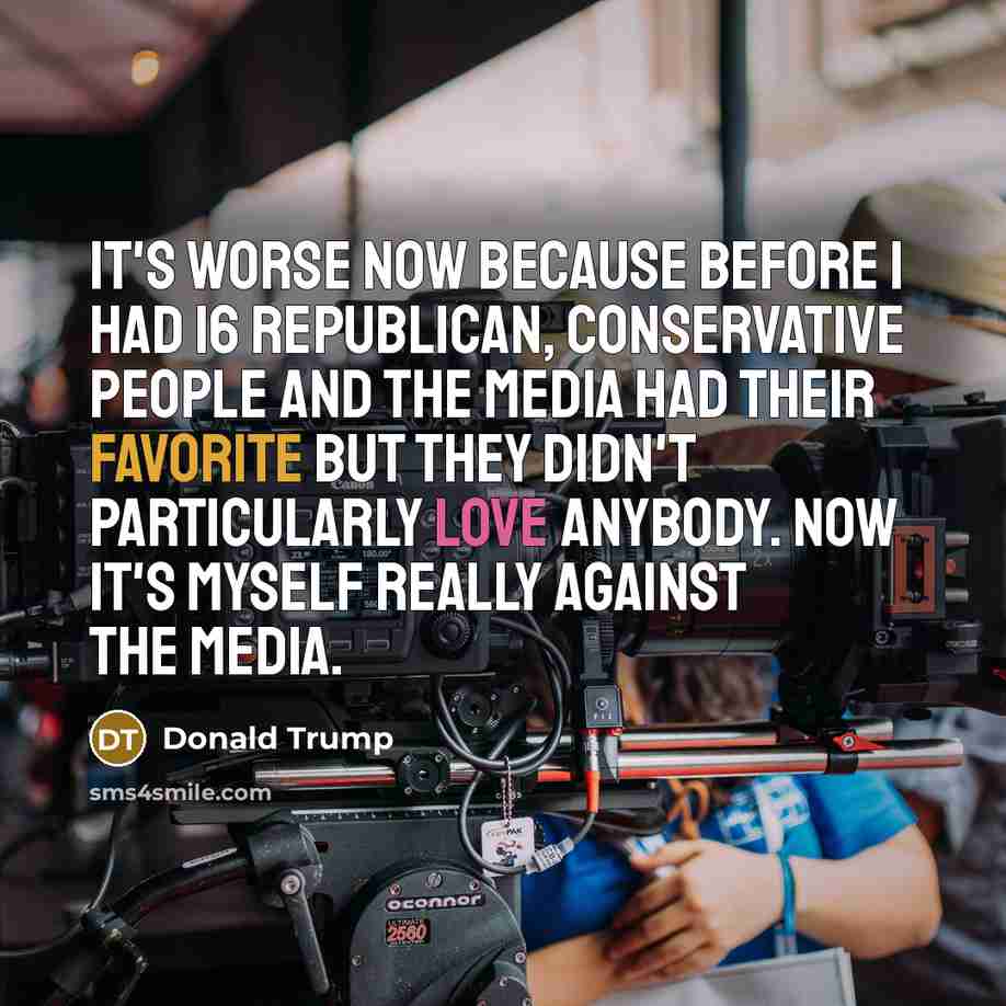 “It's worse now because before I had 16 Republican, conservative people and the media had their favorite but they didn't particularly love anybody. Now it's myself really against the media.” quote by Donald Trump