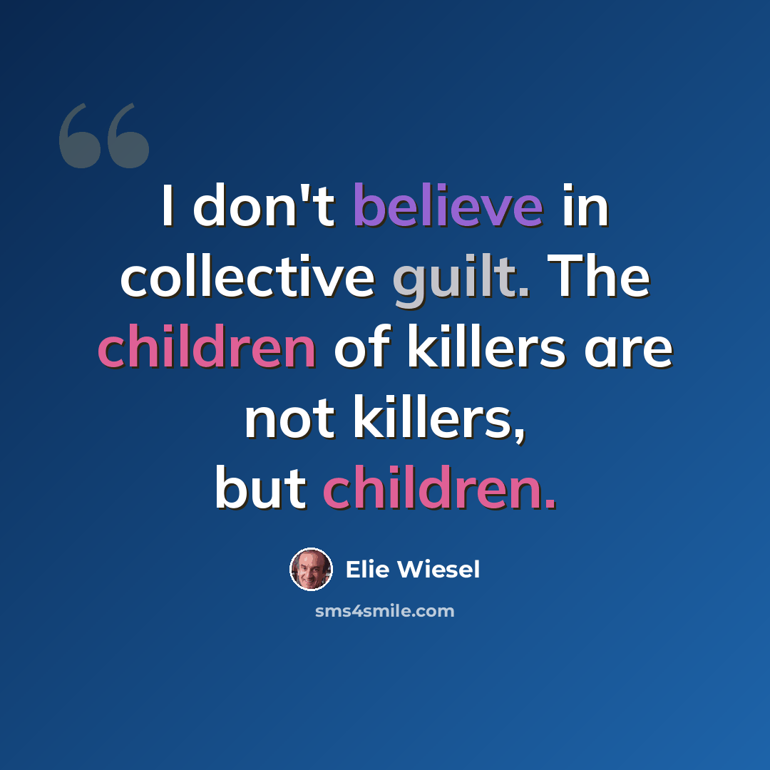 “I don't believe in collective guilt. The children of killers are not killers, but children.” quote by Elie Wiesel