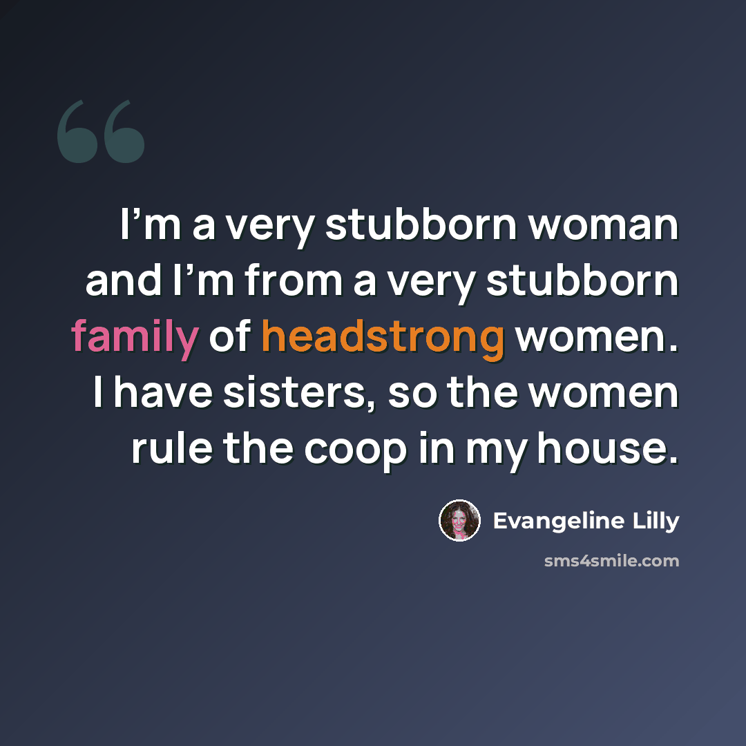 “I'm a very stubborn woman and I'm from a very stubborn family of headstrong women. I have sisters, so the women rule the coop in my house.” quote by Evangeline Lilly