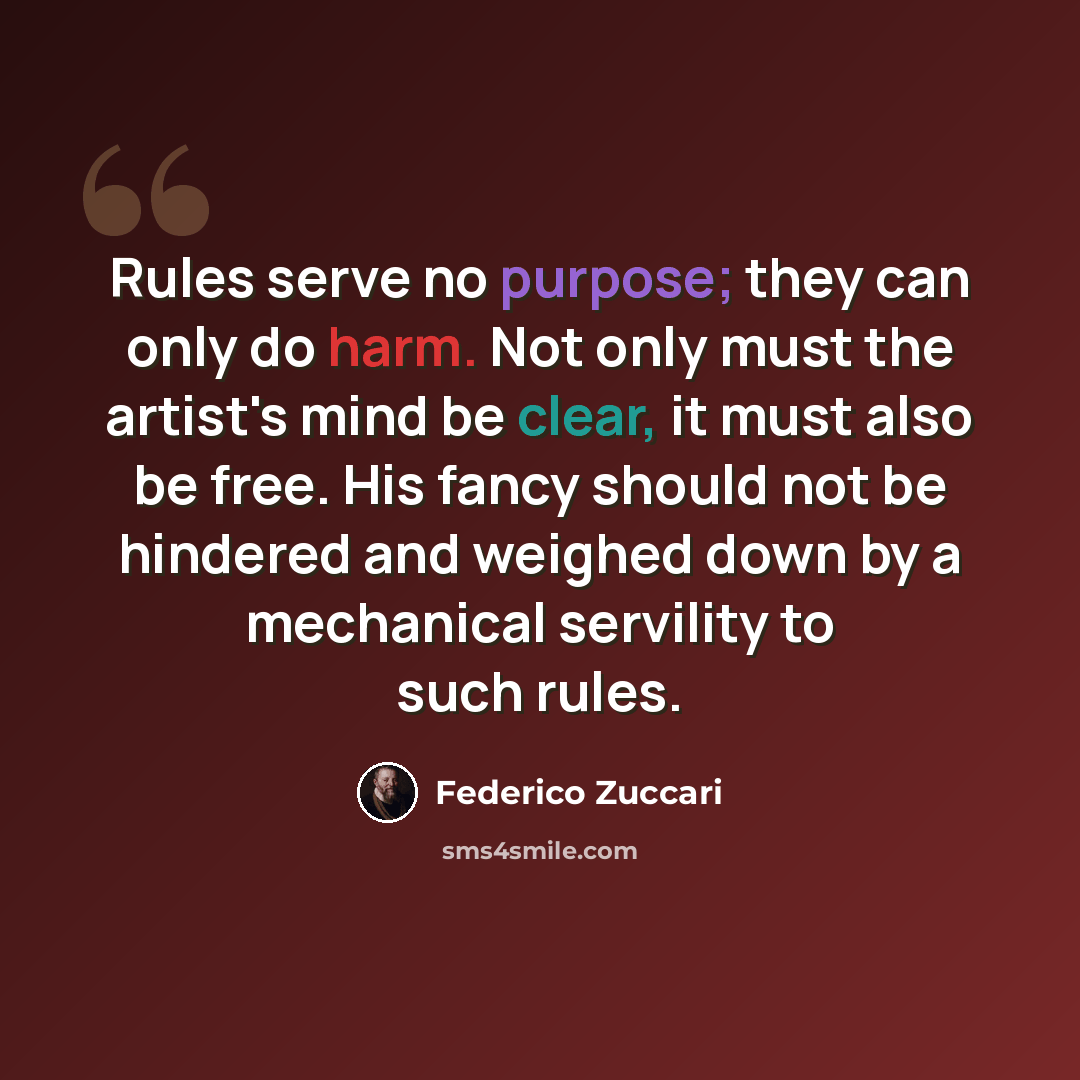 “Rules serve no purpose; they can only do harm. Not only must the artist's mind be clear, it must also be free. His fancy should not be hindered and weighed down by a mechanical servility to such rules.” quote by Federico Zuccari