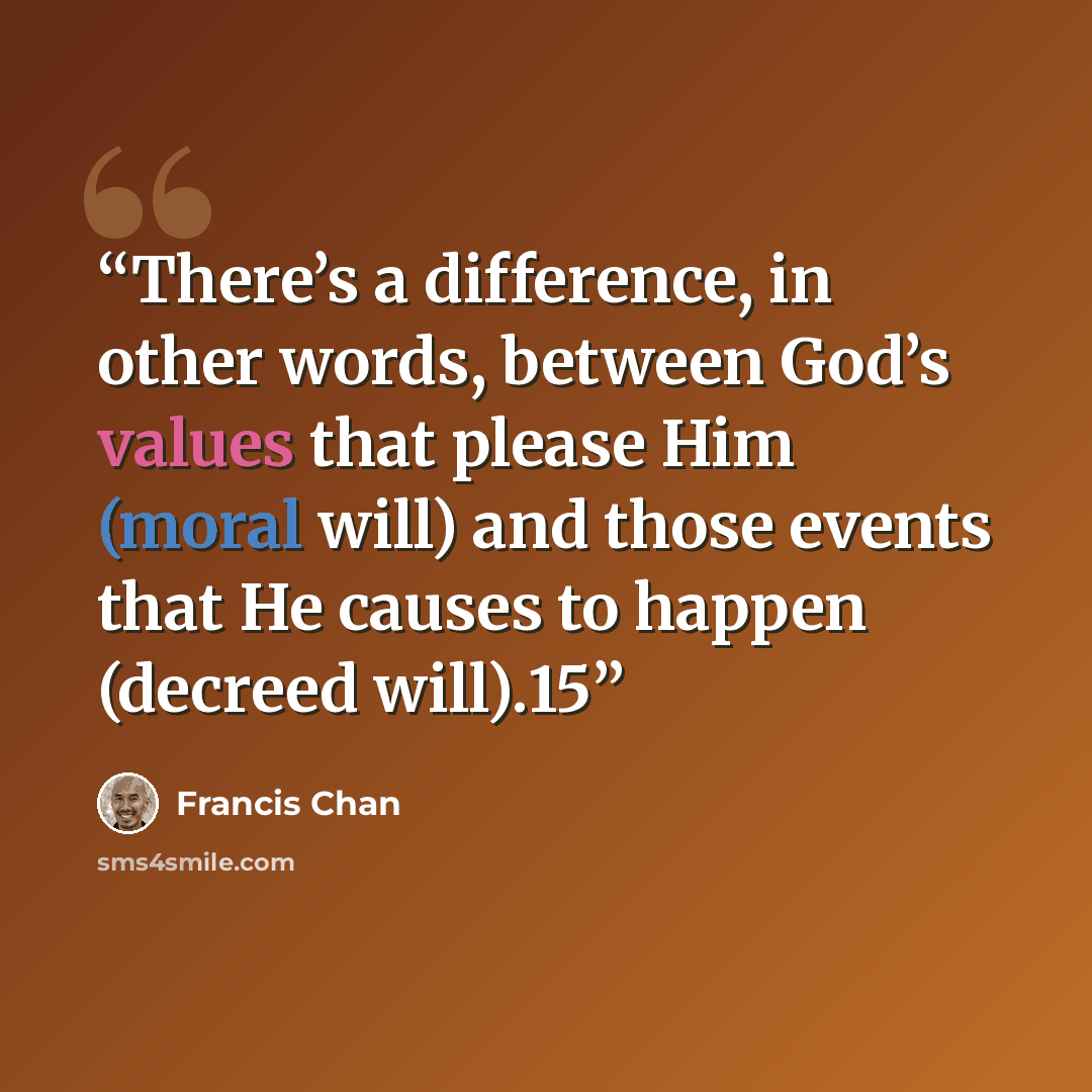 “There’s a difference, in other words, between God’s values that please Him (moral will) and those events that He causes to happen (decreed will).15” quote by Francis Chan
