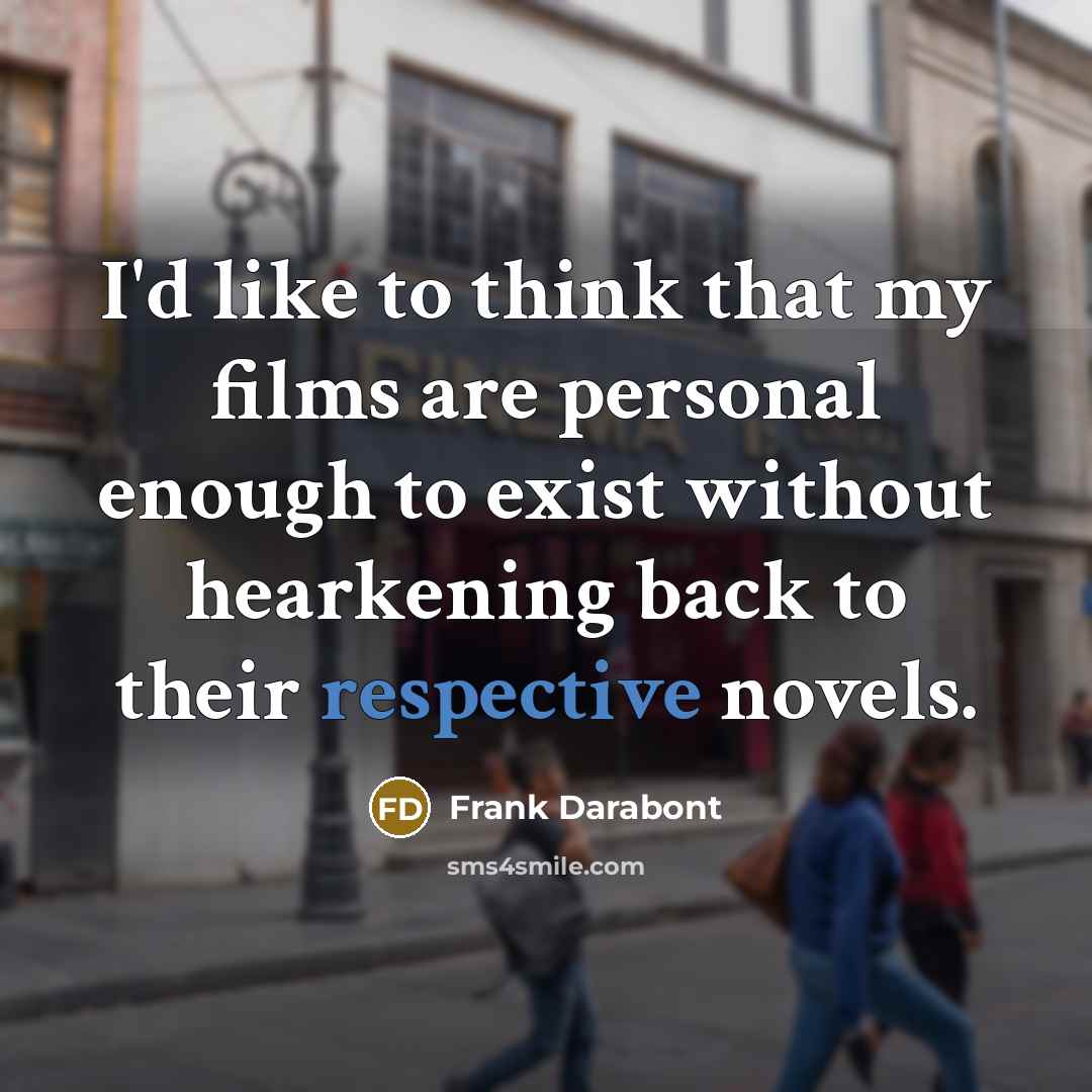 “I'd like to think that my films are personal enough to exist without hearkening back to their respective novels.” quote by Frank Darabont