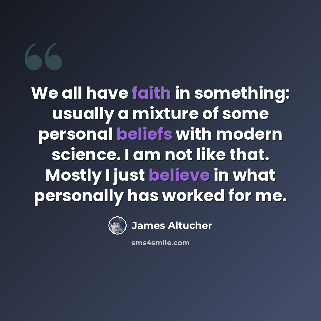 “We all have faith in something: usually a mixture of some personal beliefs with modern science. I am not like that. Mostly I just believe in what personally has worked for me.” quote by James Altucher