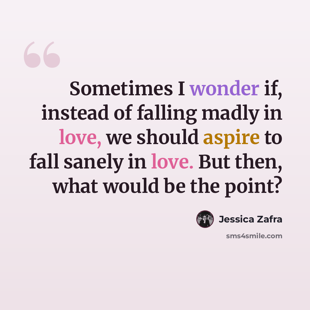 “Sometimes I wonder if, instead of falling madly in love, we should aspire to fall sanely in love. But then, what would be the point?” quote by Jessica Zafra