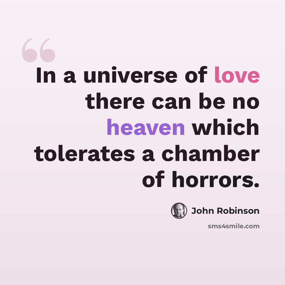 “In a universe of love there can be no heaven which tolerates a chamber of horrors.” quote by John Robinson