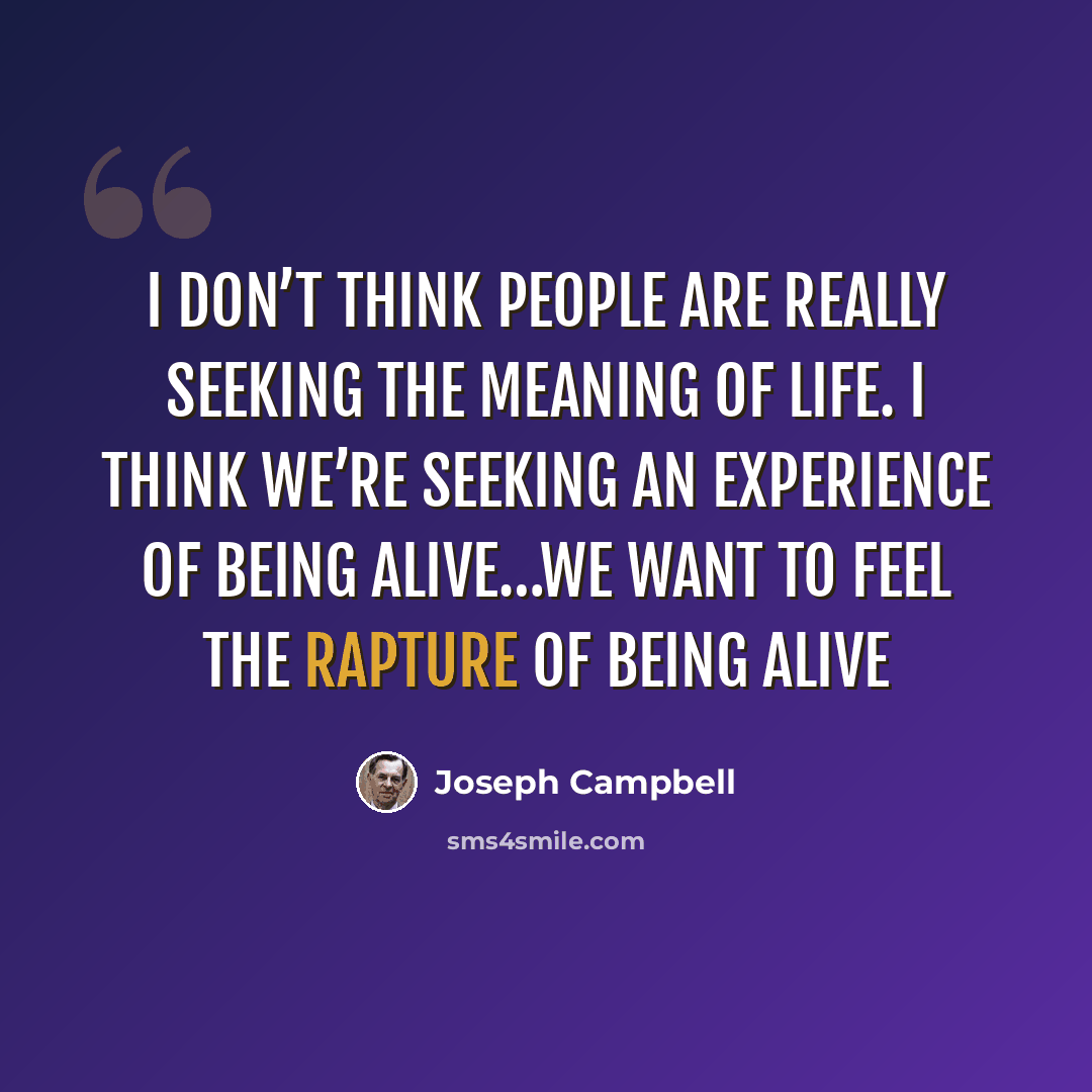 “I don’t think people are really seeking the meaning of Life. I think we’re seeking an experience of being alive…we want to feel the rapture of being alive” quote by Joseph Campbell