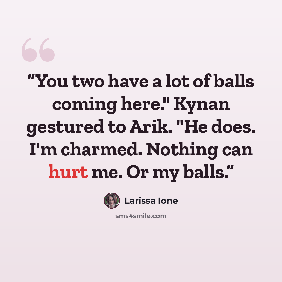 “You two have a lot of balls coming here." Kynan gestured to Arik. "He does. I'm charmed. Nothing can hurt me. Or my balls.” quote by Larissa Ione