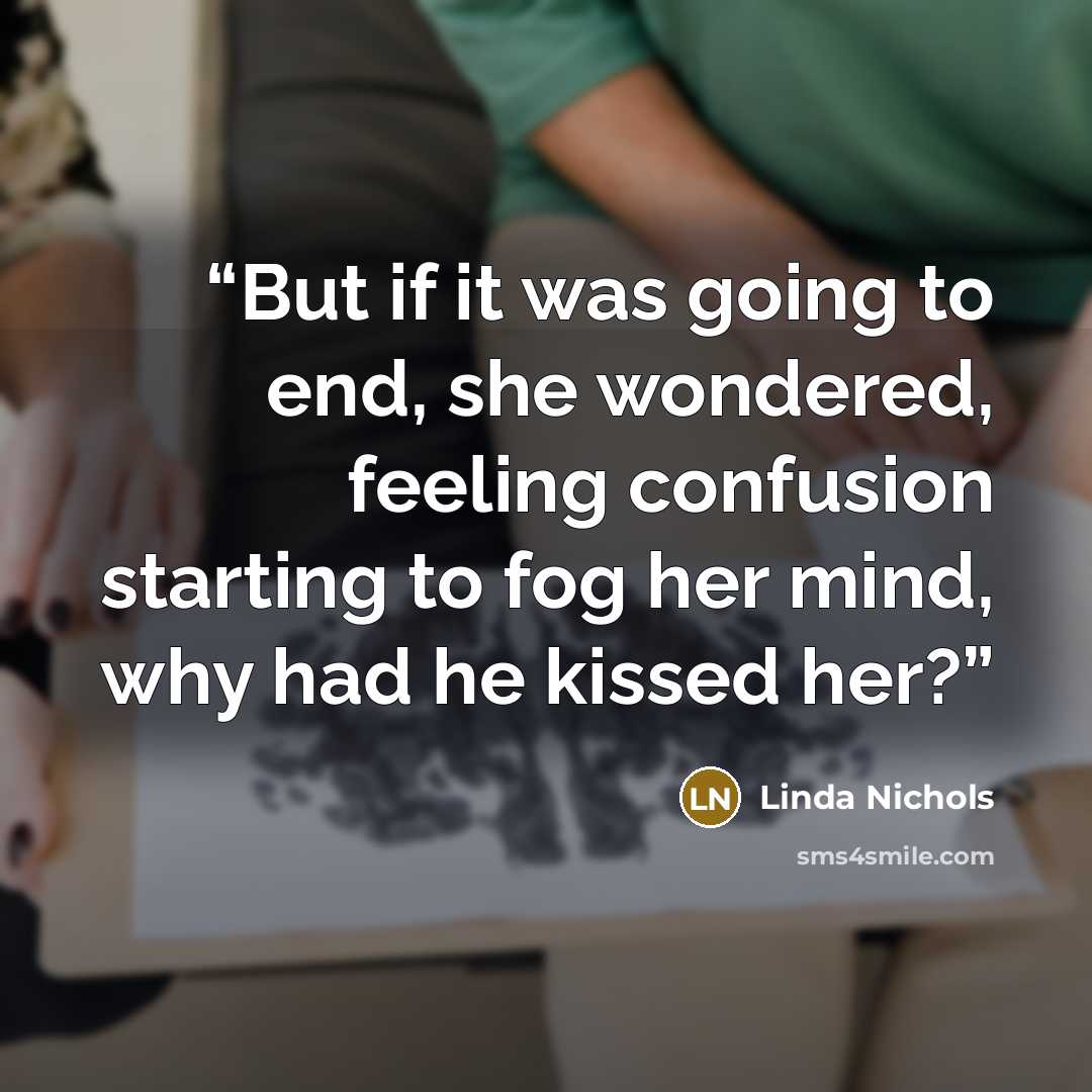 “But if it was going to end, she wondered, feeling confusion starting to fog her mind, why had he kissed her?” quote by Linda Nichols