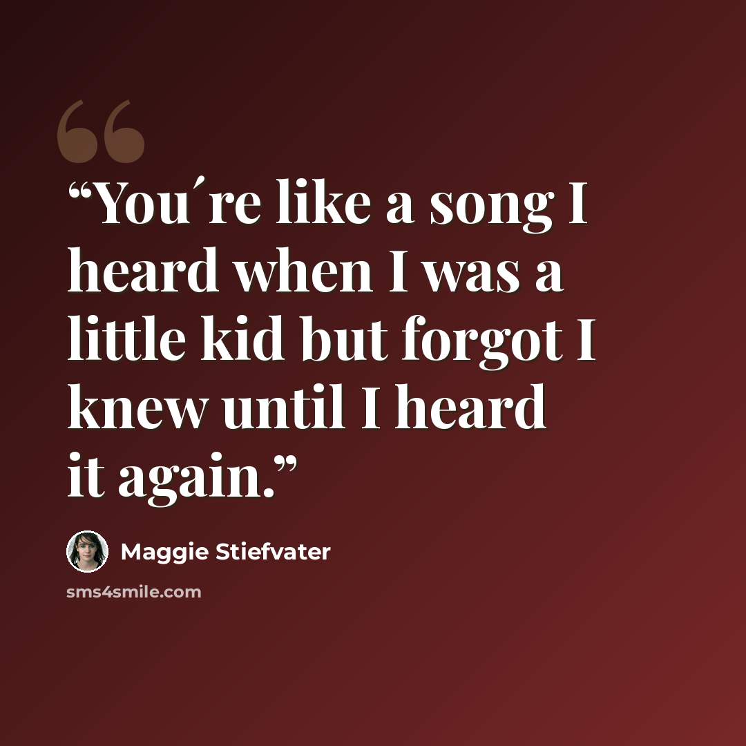“You´re like a song I heard when I was a little kid but forgot I knew until I heard it again.” quote by Maggie Stiefvater