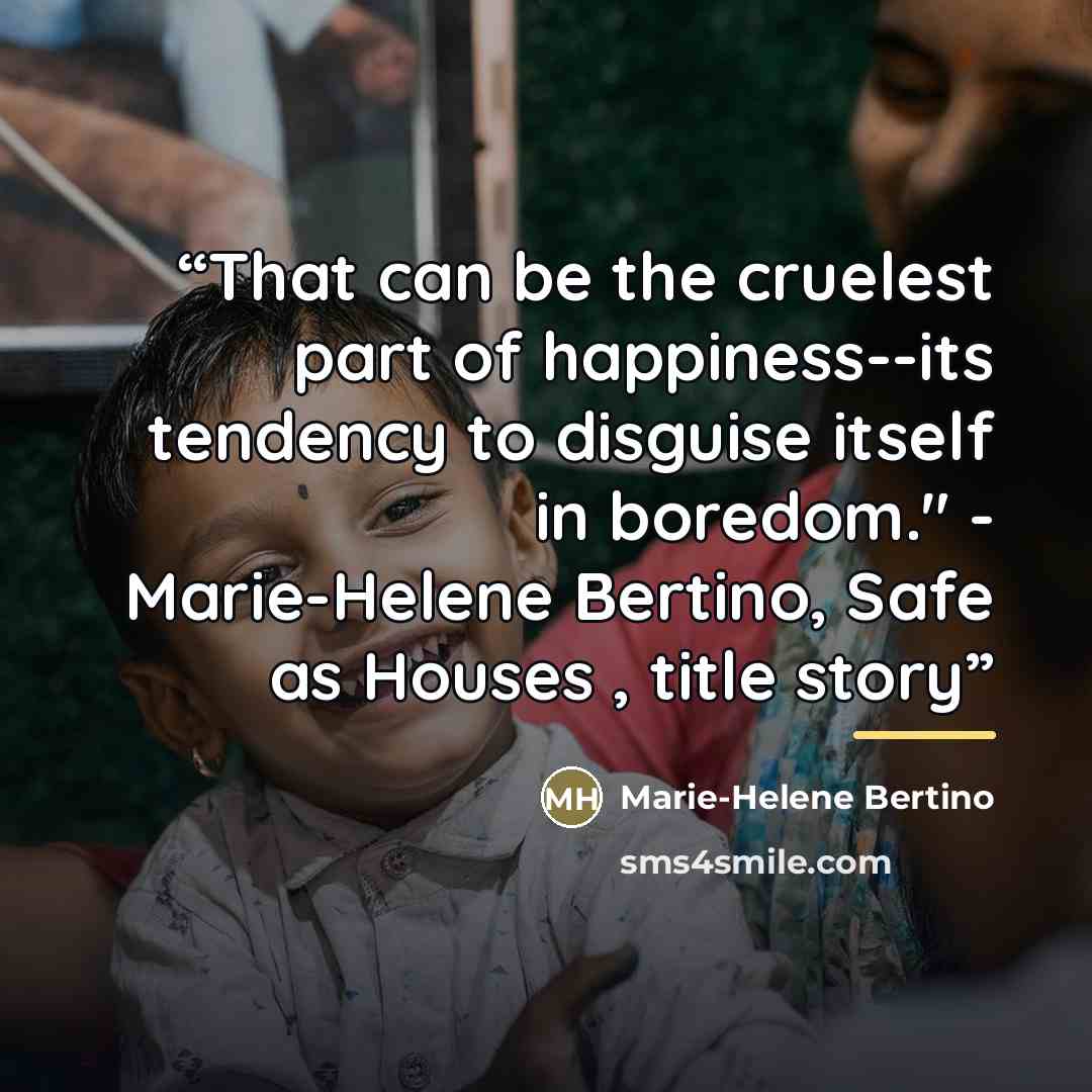“That can be the cruelest part of happiness--its tendency to disguise itself in boredom." - Marie-Helene Bertino, Safe as Houses , title story” quote by Marie-Helene Bertino