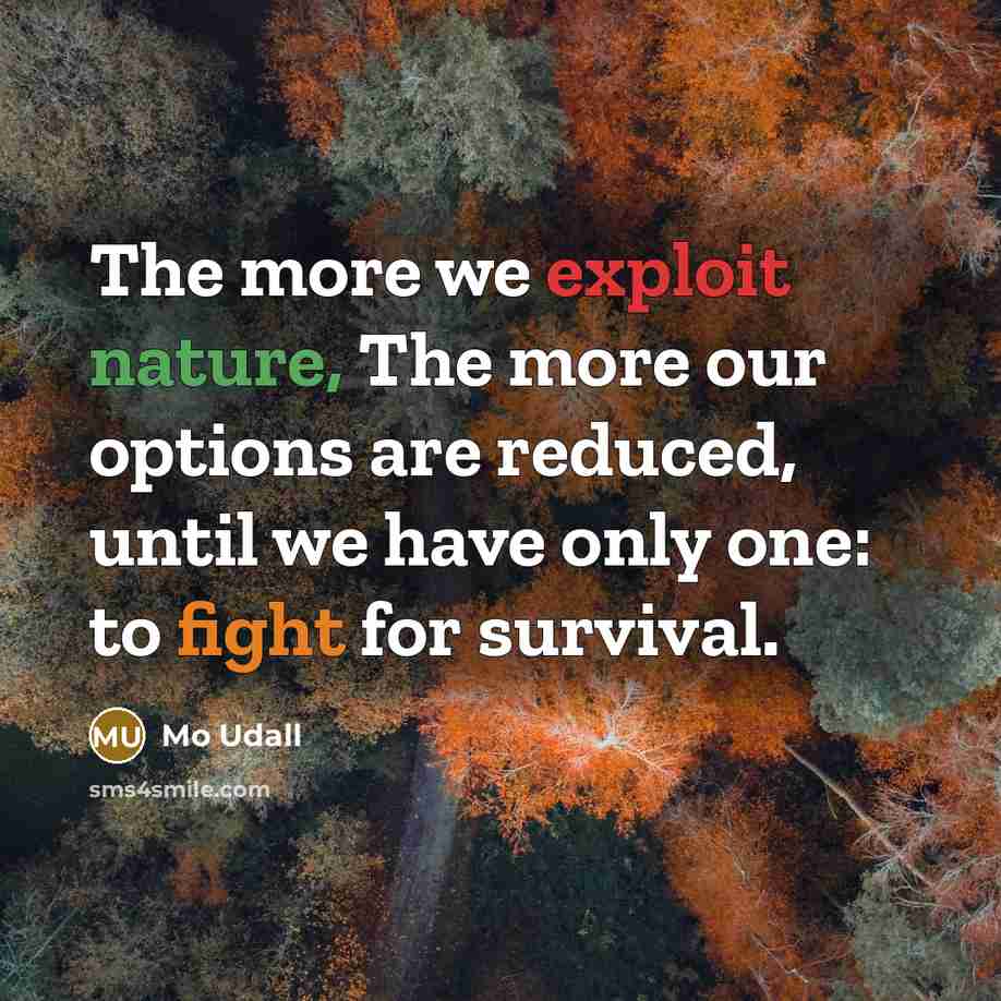 “The more we exploit nature, The more our options are reduced, until we have only one: to fight for survival.” quote by Mo Udall