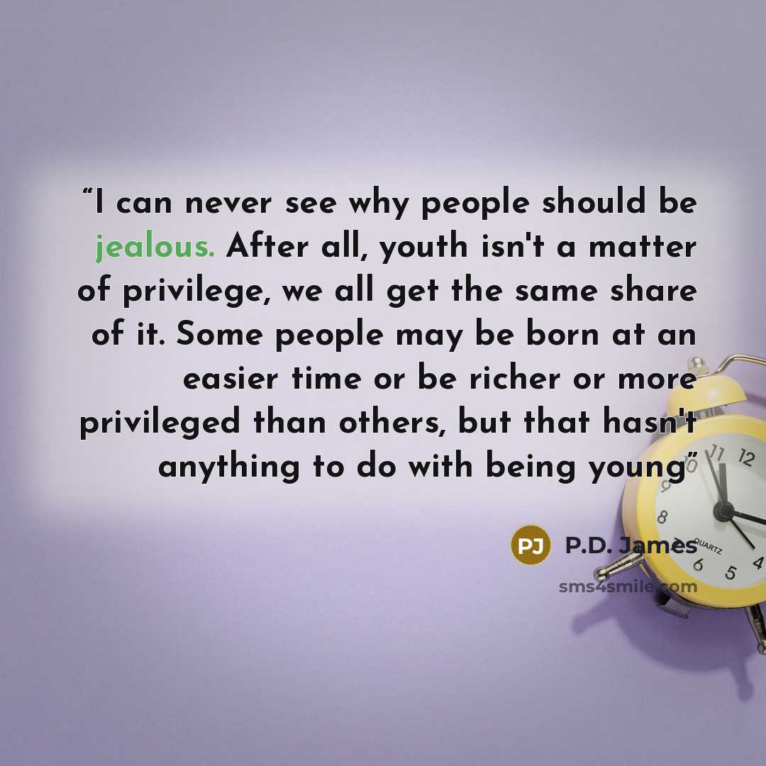 “I can never see why people should be jealous. After all, youth isn't a matter of privilege, we all get the same share of it. Some people may be born at an easier time or be richer or more privileged than others, but that hasn't anything to do with being young” quote by P.D. James