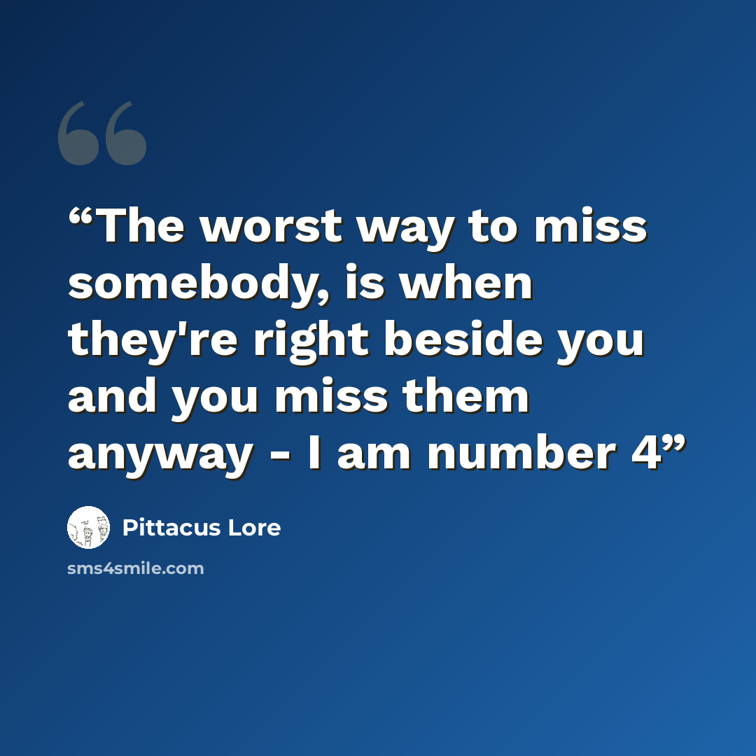 “The worst way to miss somebody, is when they're right beside you and you miss them anyway - I am number 4” quote by Pittacus Lore