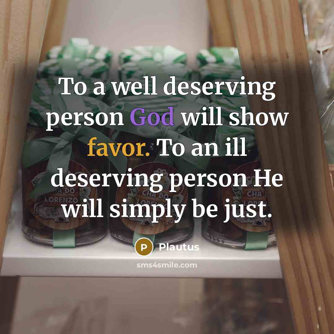 “To a well deserving person God will show favor. To an ill deserving person He will simply be just.” quote by Plautus