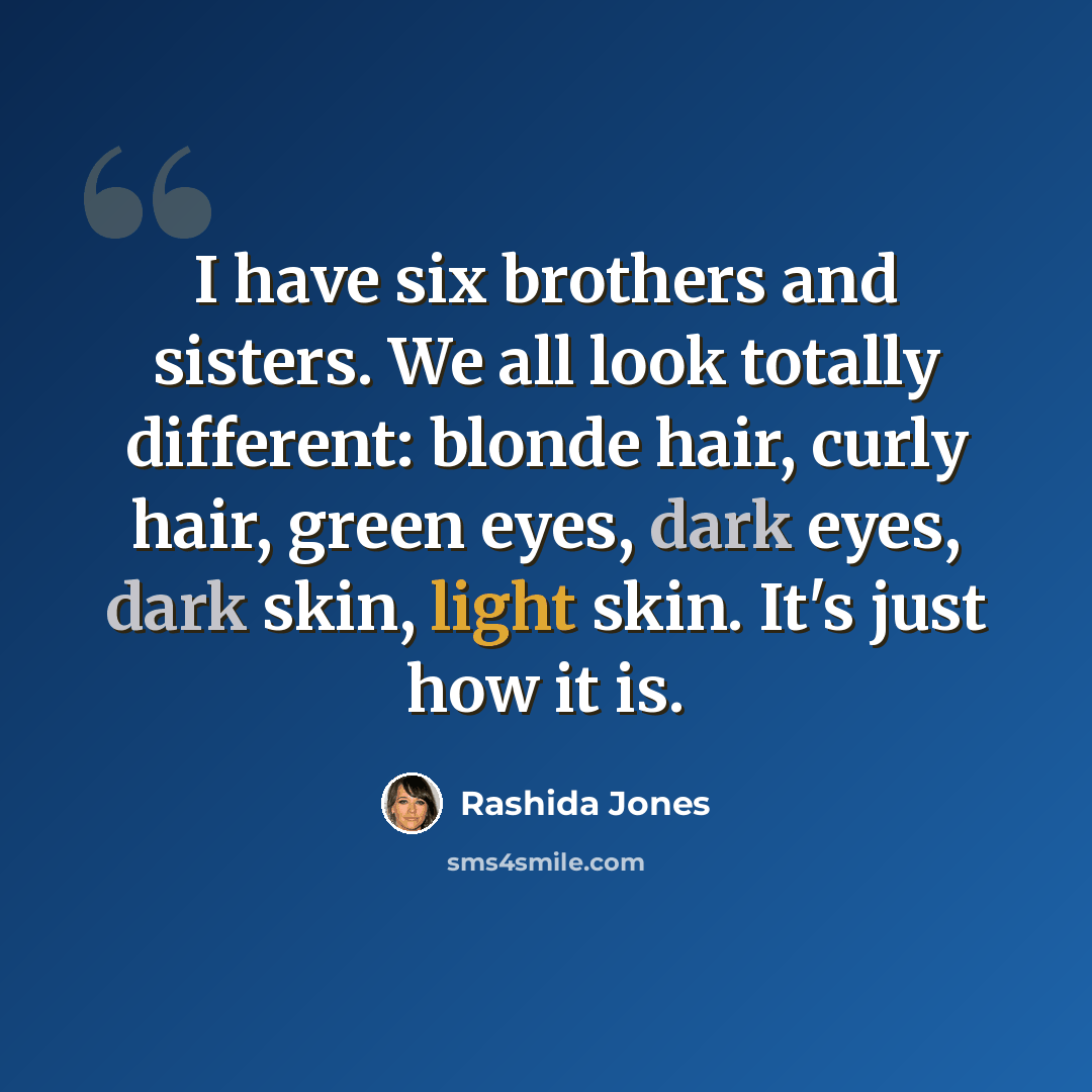 “I have six brothers and sisters. We all look totally different: blonde hair, curly hair, green eyes, dark eyes, dark skin, light skin. It's just how it is.” quote by Rashida Jones