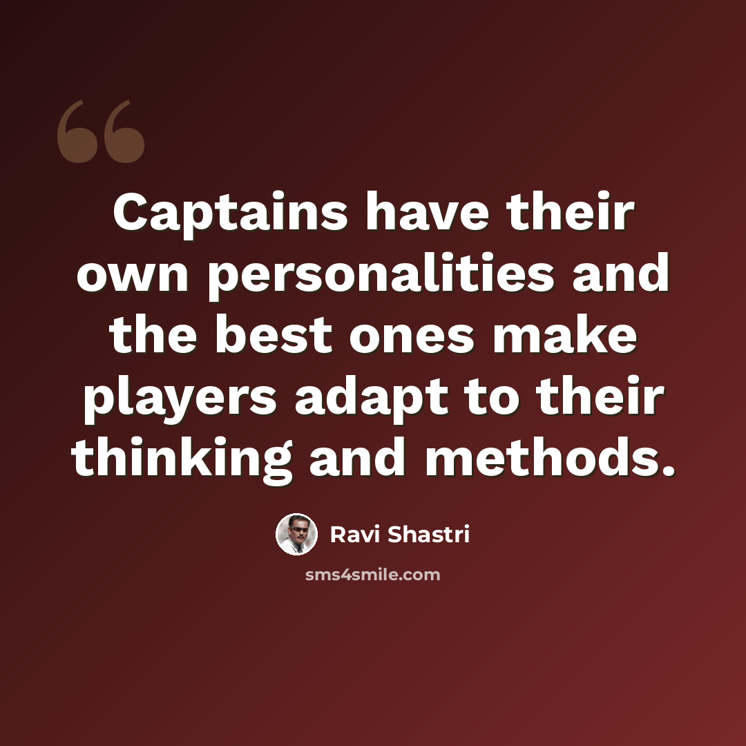 “Captains have their own personalities and the best ones make players adapt to their thinking and methods.” quote by Ravi Shastri