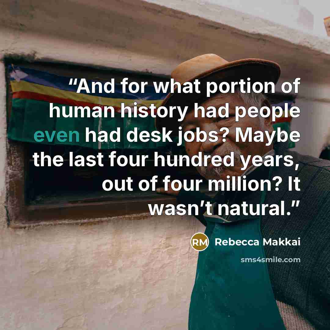 “And for what portion of human history had people even had desk jobs? Maybe the last four hundred years, out of four million? It wasn’t natural.” quote by Rebecca Makkai