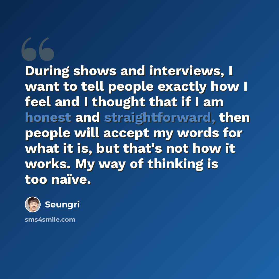 “During shows and interviews, I want to tell people exactly how I feel and I thought that if I am honest and straightforward, then people will accept my words for what it is, but that's not how it works. My way of thinking is too naïve.” quote by Seungri