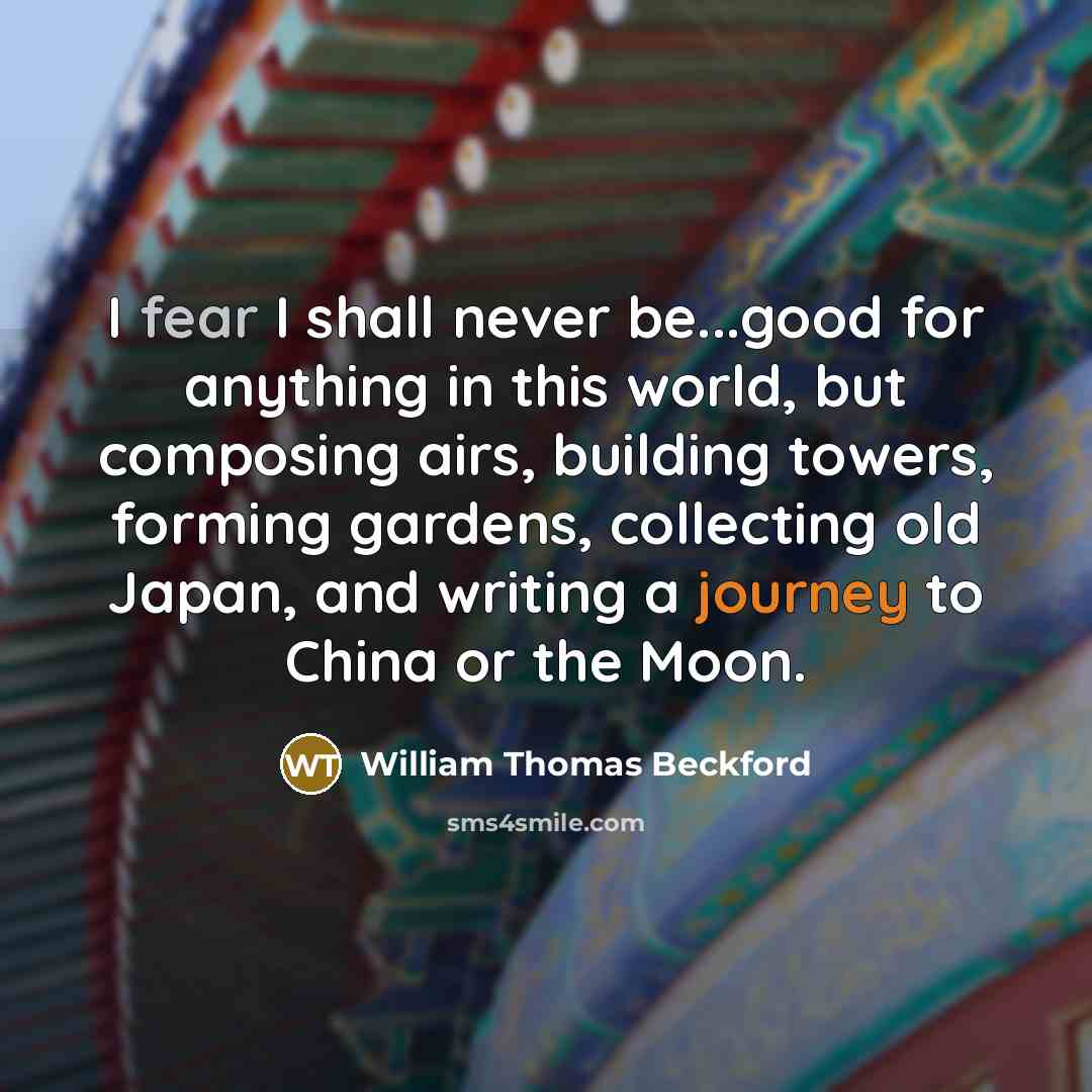 “I fear I shall never be...good for anything in this world, but composing airs, building towers, forming gardens, collecting old Japan, and writing a journey to China or the Moon.” quote by William Thomas Beckford