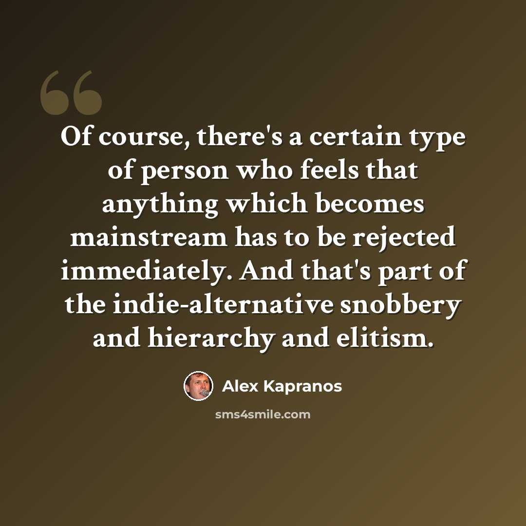 “Of course, there's a certain type of person who feels that anything which becomes mainstream has to be rejected immediately. And that's part of the indie-alternative snobbery and hierarchy and elitism.” quote by Alex Kapranos