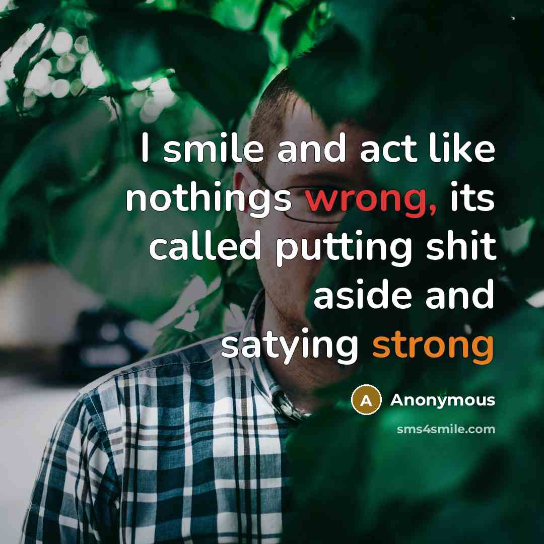 “I smile and act like nothings wrong, its called putting shit aside and satying strong” quote by Anonymous