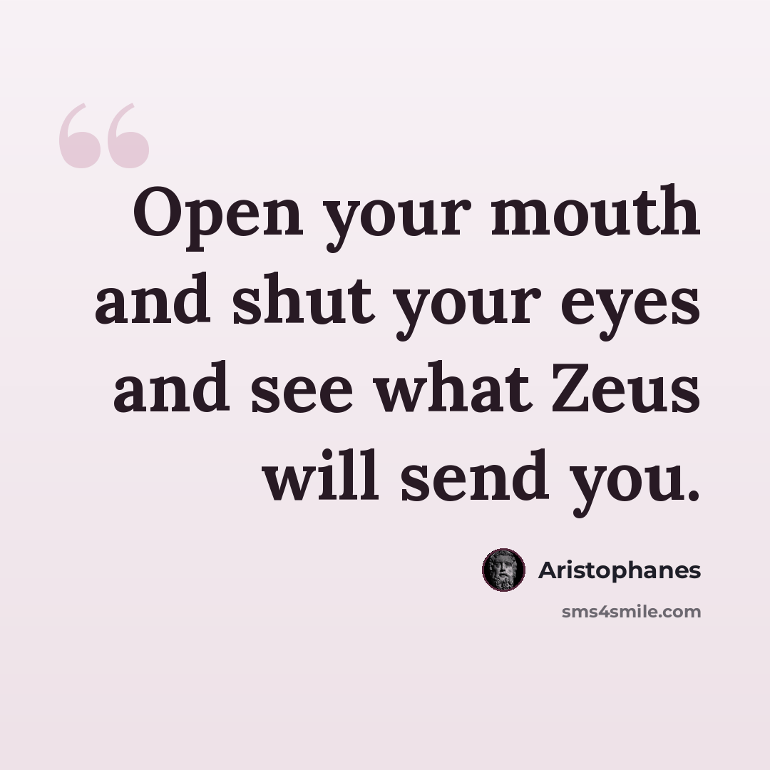“Open your mouth and shut your eyes and see what Zeus will send you.” quote by Aristophanes