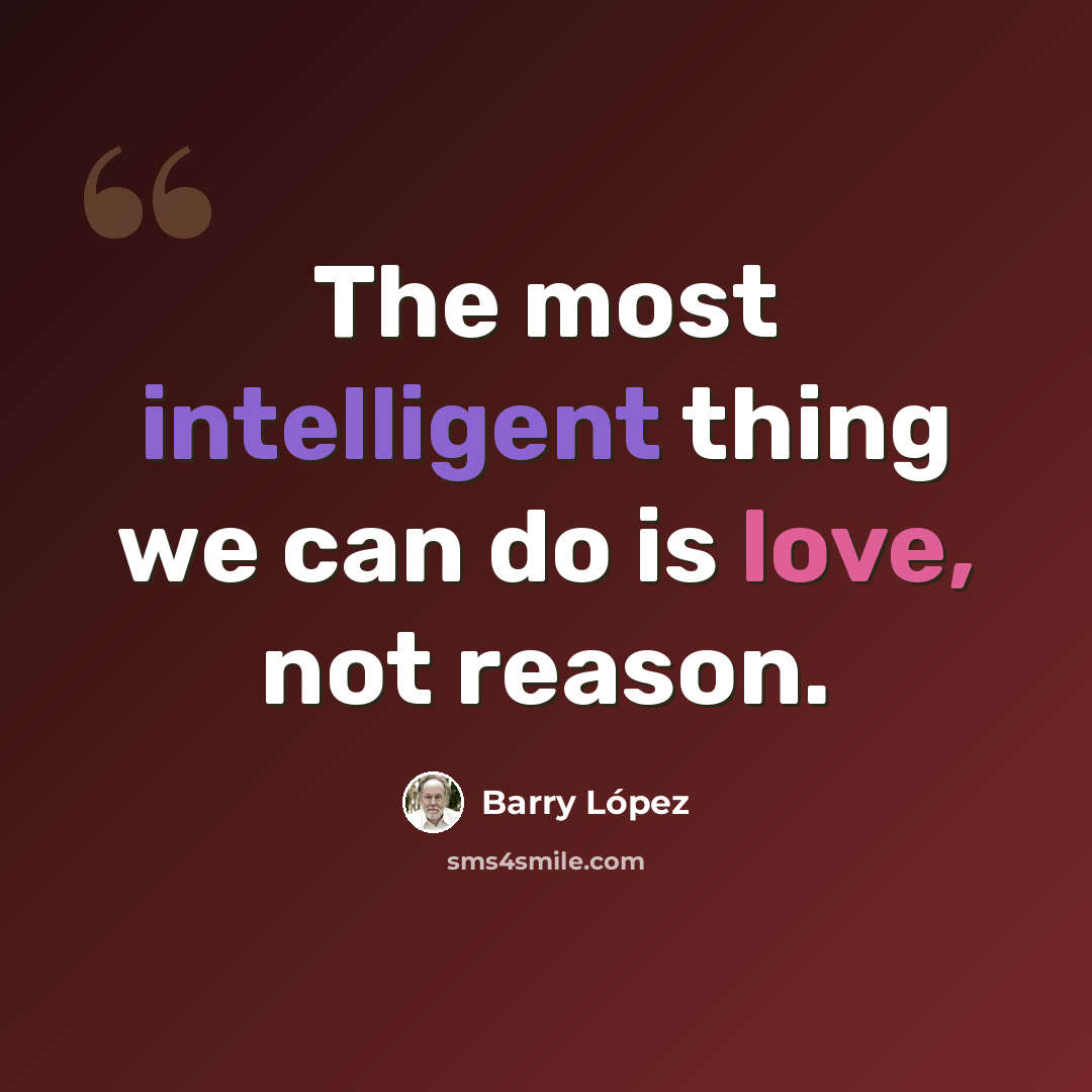 “The most intelligent thing we can do is love, not reason.” quote by Barry Lopez