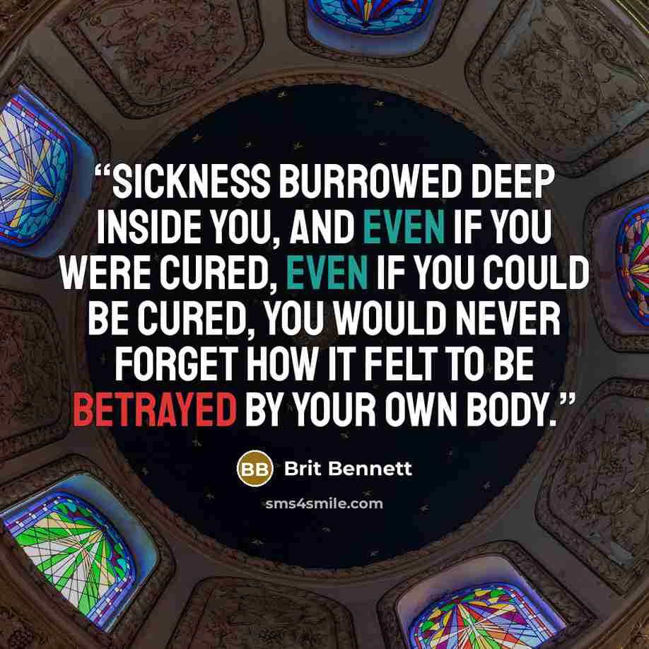 “Sickness burrowed deep inside you, and even if you were cured, even if you could be cured, you would never forget how it felt to be betrayed by your own body.” quote by Brit Bennett