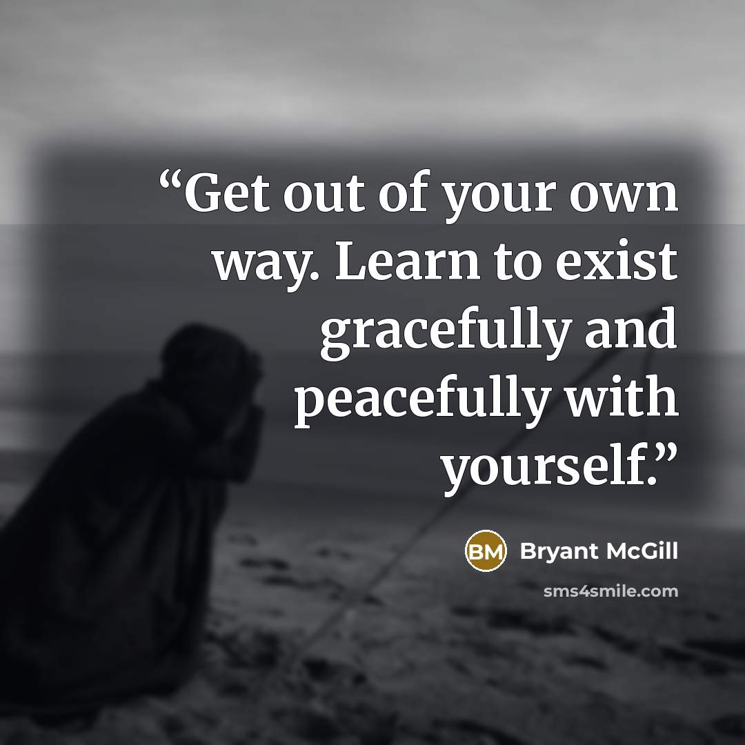 “Get out of your own way. Learn to exist gracefully and peacefully with yourself.” quote by Bryant McGill