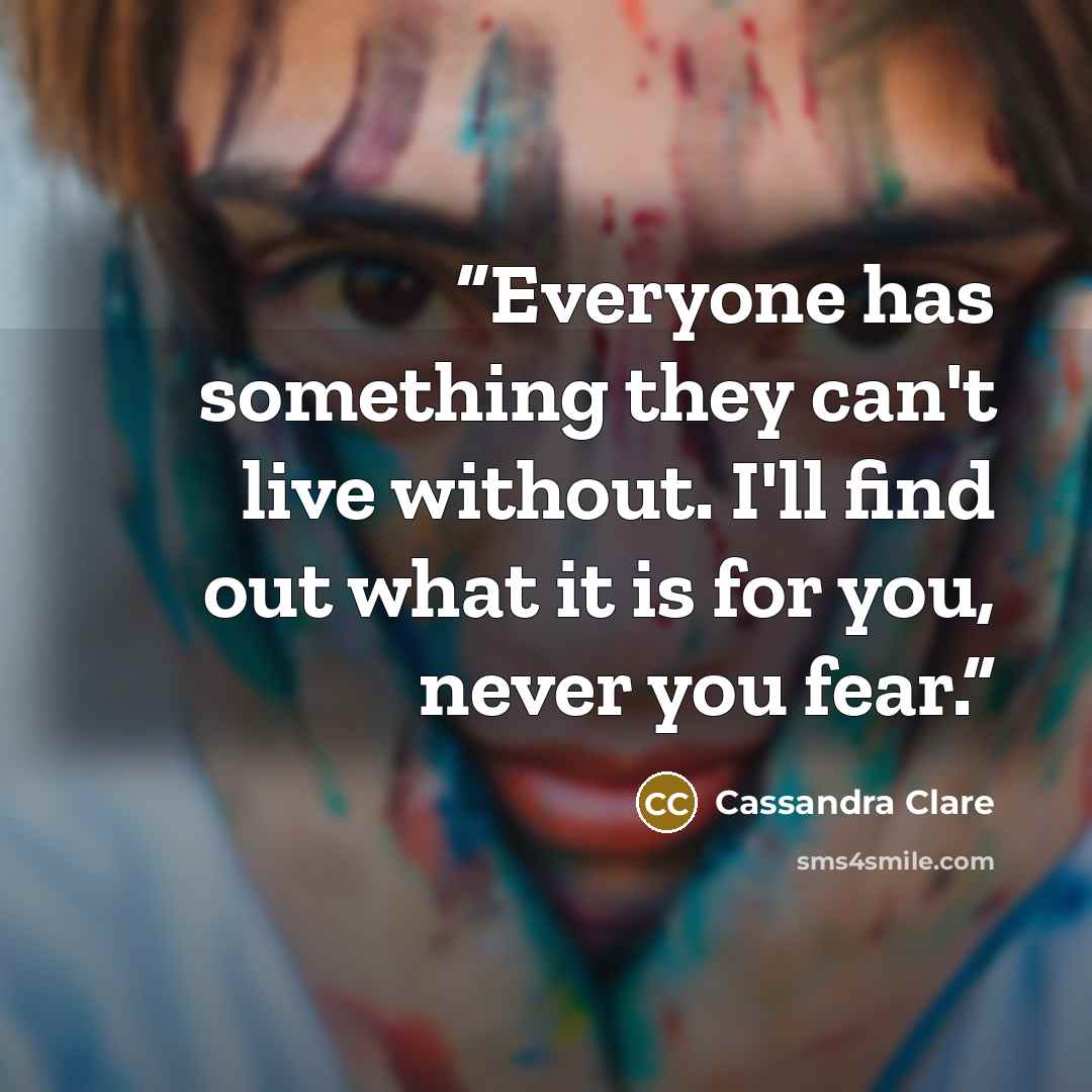 “Everyone has something they can't live without. I'll find out what it is for you, never you fear.” quote by Cassandra Clare