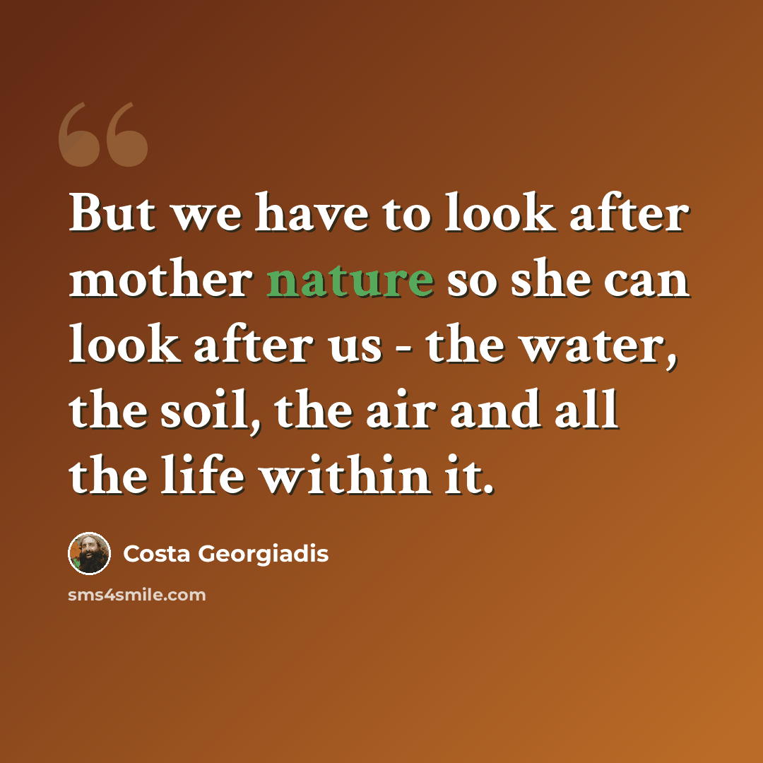 “But we have to look after mother nature so she can look after us - the water, the soil, the air and all the life within it.” quote by Costa Georgiadis