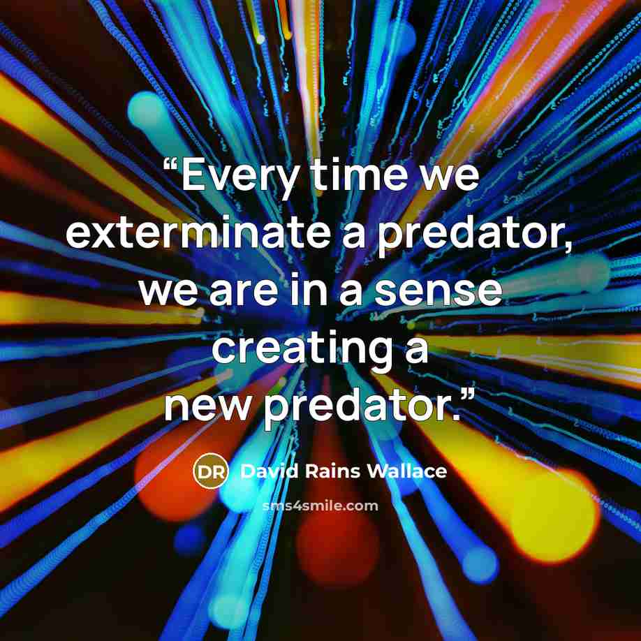 “Every time we exterminate a predator, we are in a sense creating a new predator.” quote by David Rains Wallace