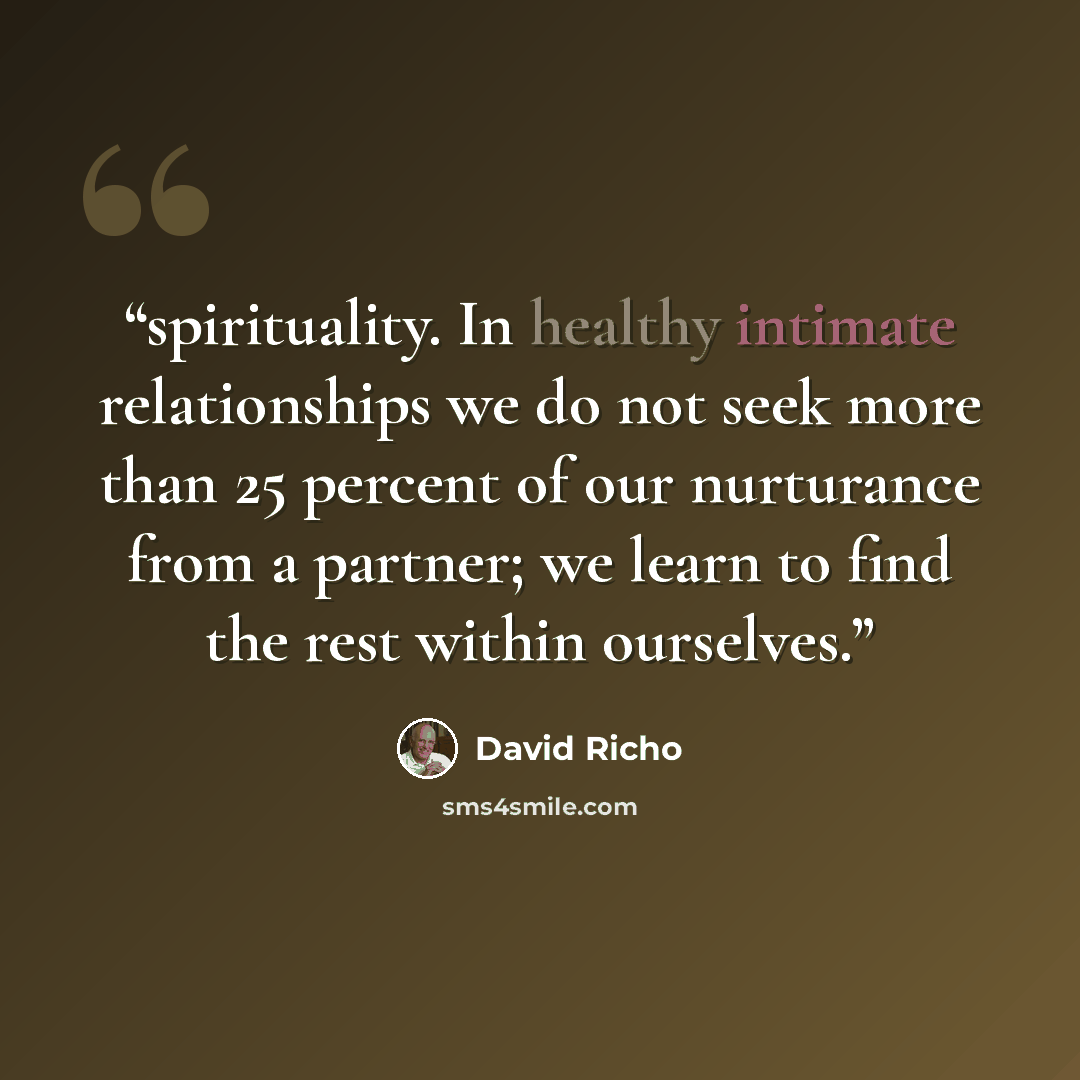 “spirituality. In healthy intimate relationships we do not seek more than 25 percent of our nurturance from a partner; we learn to find the rest within ourselves.” quote by David Richo