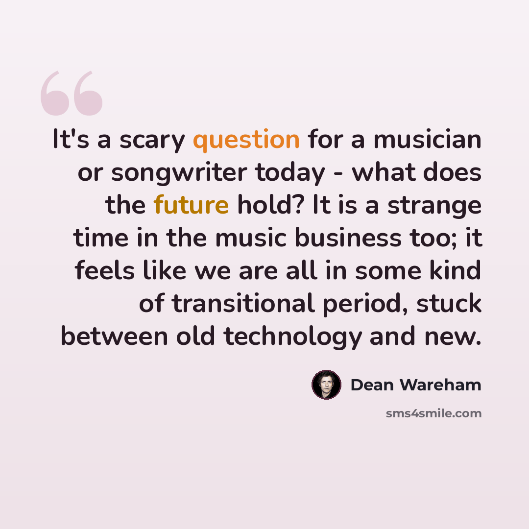 “It's a scary question for a musician or songwriter today - what does the future hold? It is a strange time in the music business too; it feels like we are all in some kind of transitional period, stuck between old technology and new.” quote by Dean Wareham