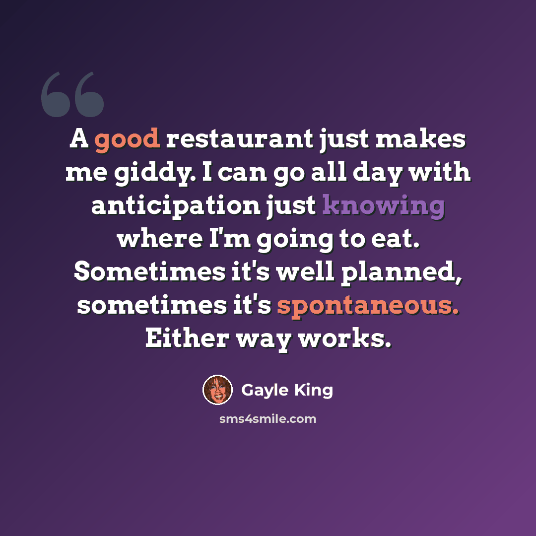 “A good restaurant just makes me giddy. I can go all day with anticipation just knowing where I'm going to eat. Sometimes it's well planned, sometimes it's spontaneous. Either way works.” quote by Gayle King