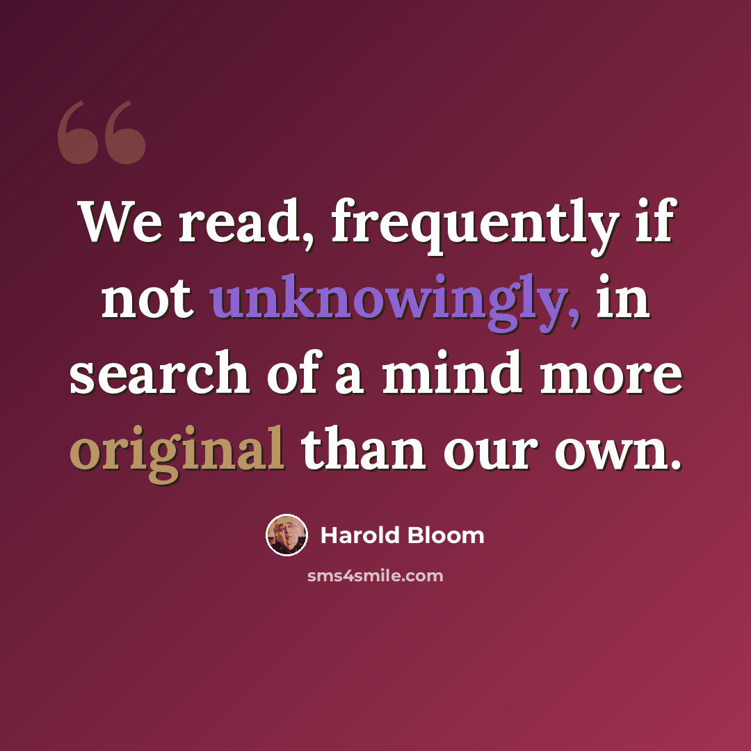 “We read, frequently if not unknowingly, in search of a mind more original than our own.” quote by Harold Bloom
