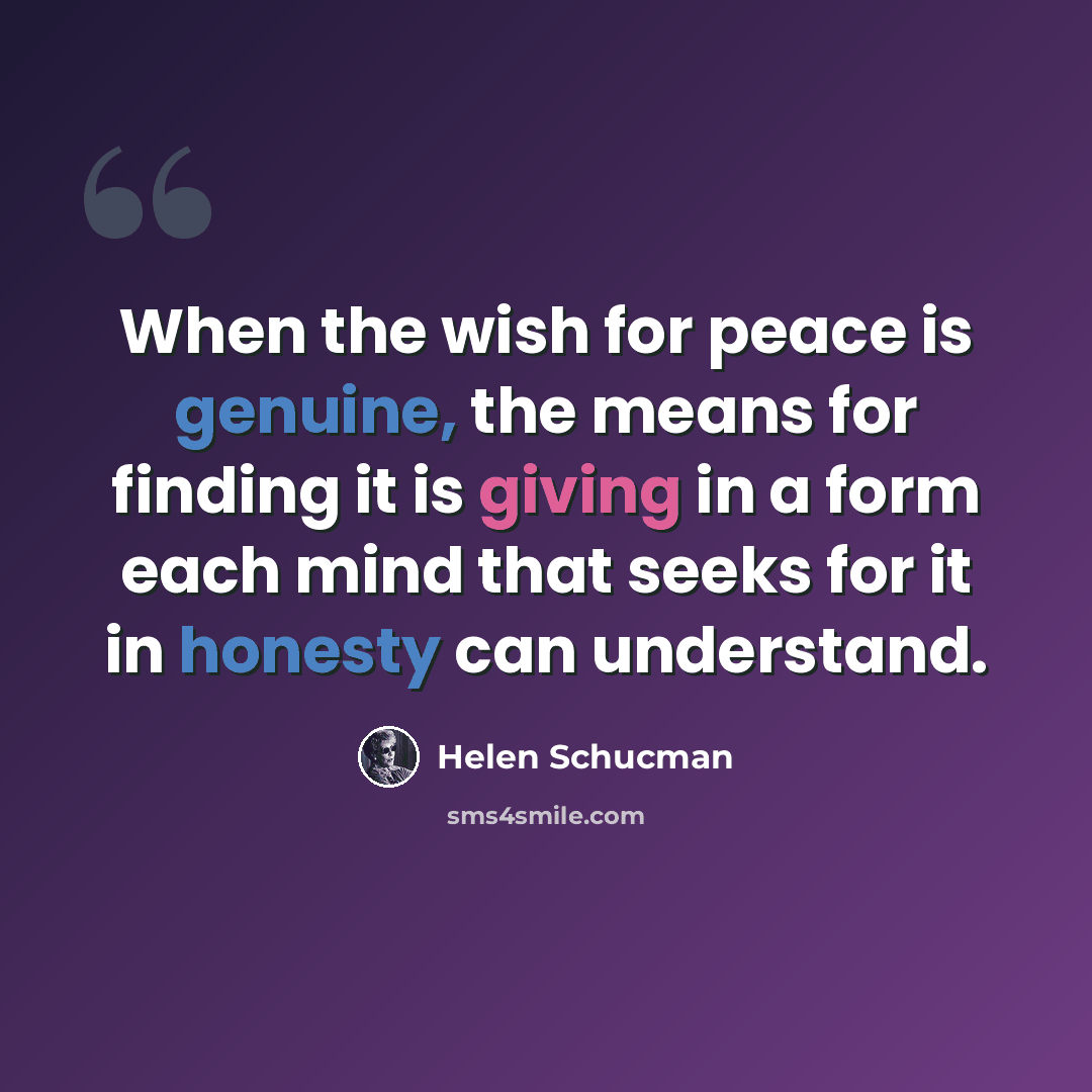 “When the wish for peace is genuine, the means for finding it is giving in a form each mind that seeks for it in honesty can understand.” quote by Helen Schucman