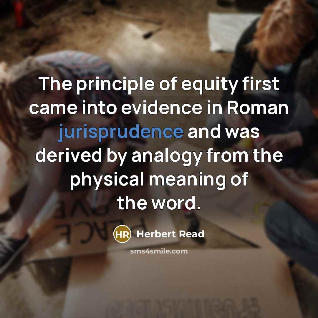 “The principle of equity first came into evidence in Roman jurisprudence and was derived by analogy from the physical meaning of the word.” quote by Herbert Read