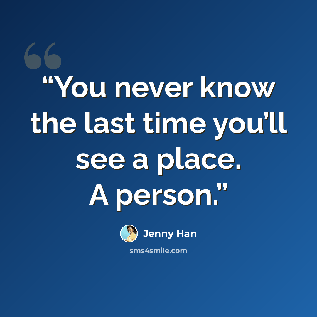 “You never know the last time you’ll see a place. A person.” quote by Jenny Han