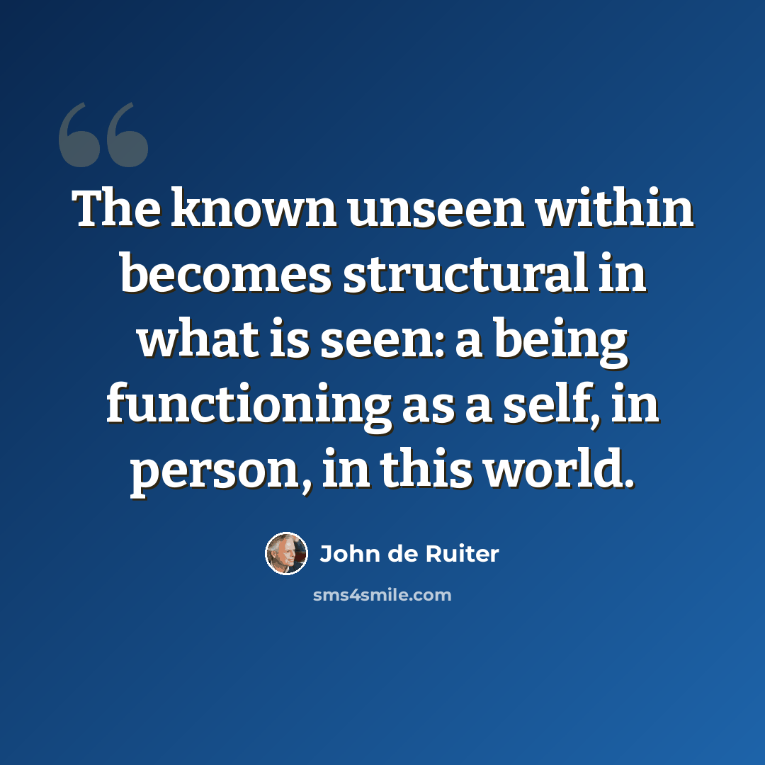 “The known unseen within becomes structural in what is seen: a being functioning as a self, in person, in this world.” quote by John de Ruiter